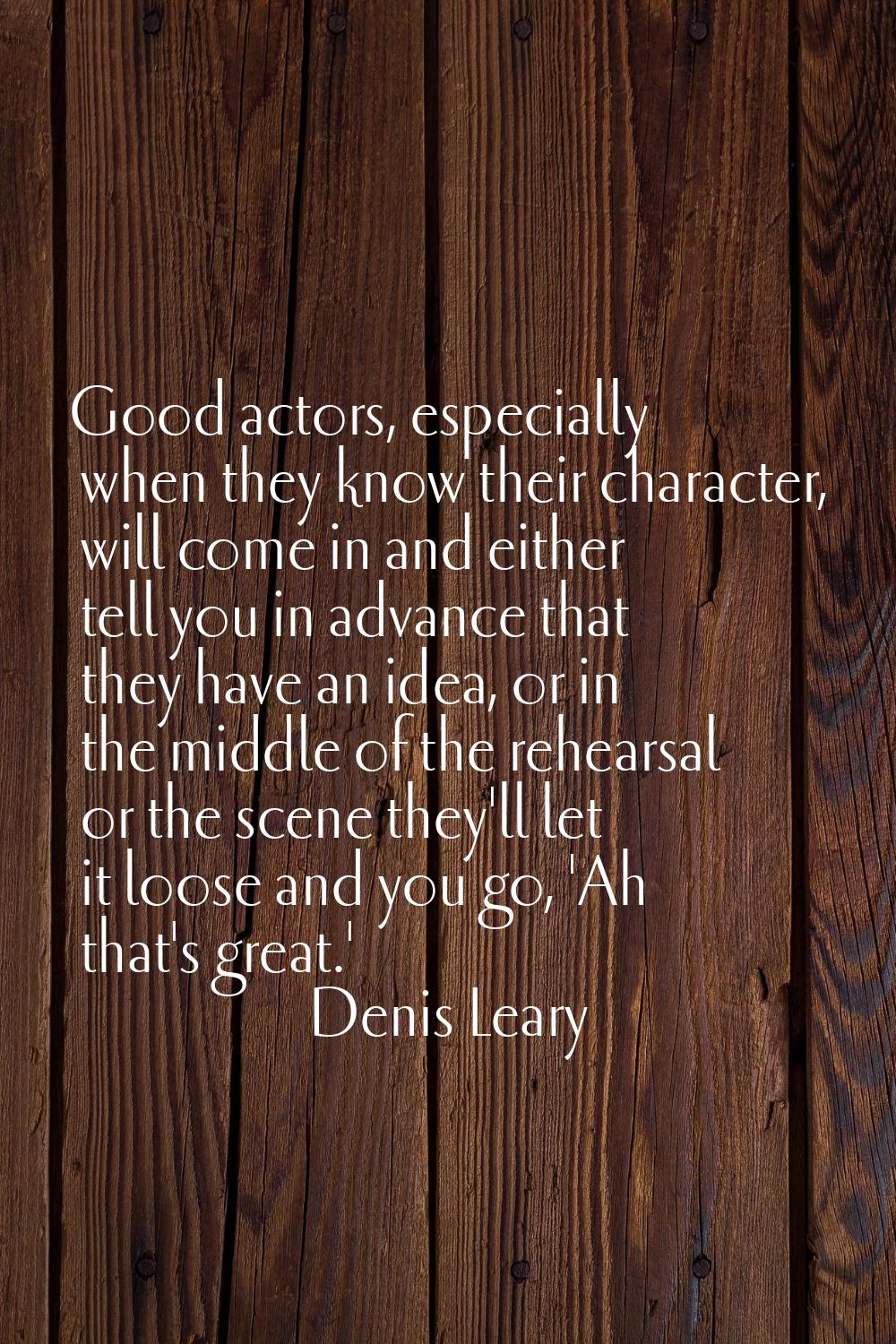 Good actors, especially when they know their character, will come in and either tell you in advance