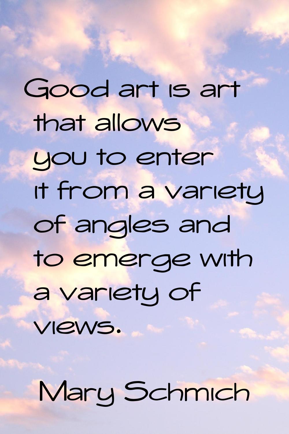 Good art is art that allows you to enter it from a variety of angles and to emerge with a variety o