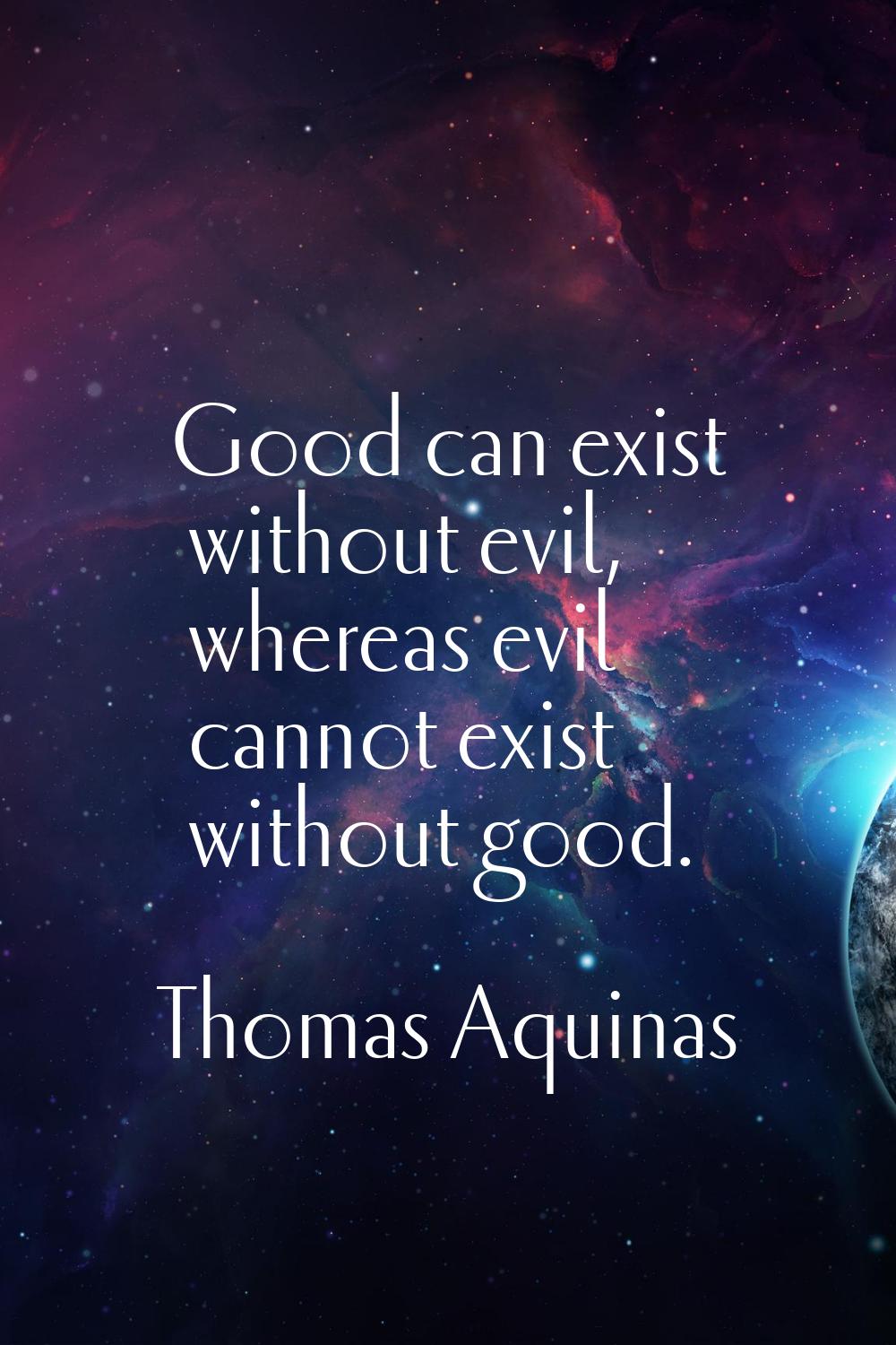 Good can exist without evil, whereas evil cannot exist without good.