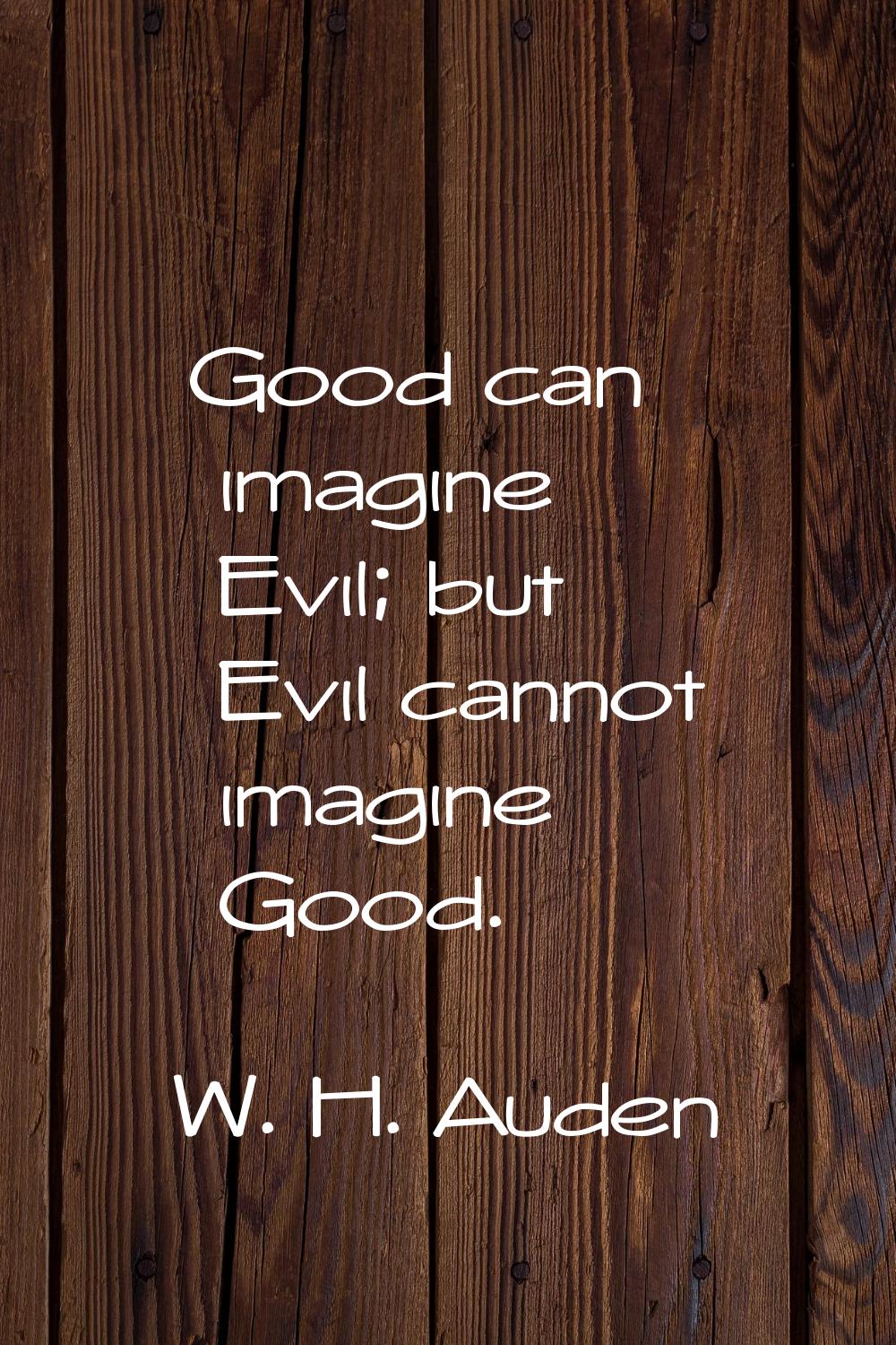 Good can imagine Evil; but Evil cannot imagine Good.