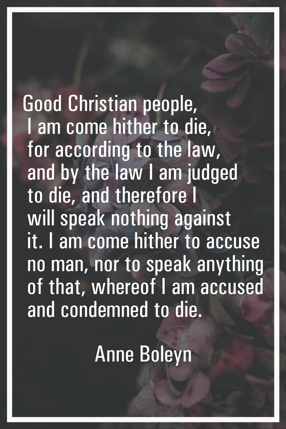 Good Christian people, I am come hither to die, for according to the law, and by the law I am judge