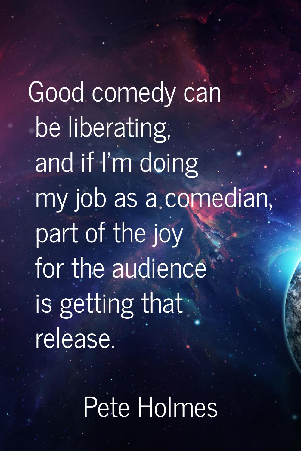 Good comedy can be liberating, and if I'm doing my job as a comedian, part of the joy for the audie