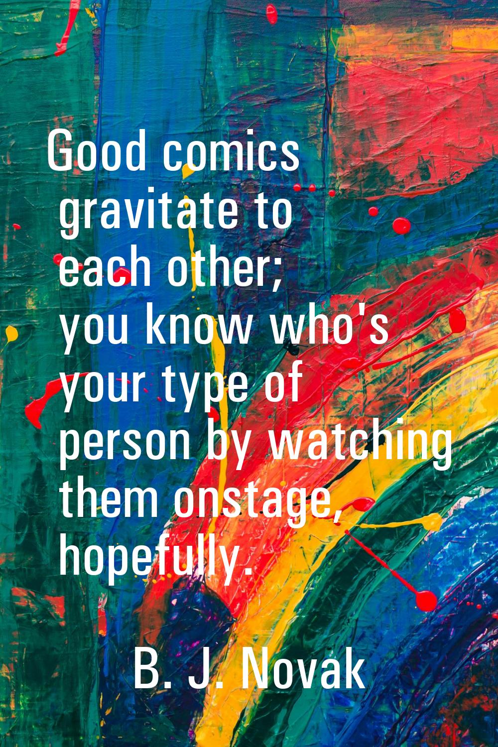 Good comics gravitate to each other; you know who's your type of person by watching them onstage, h