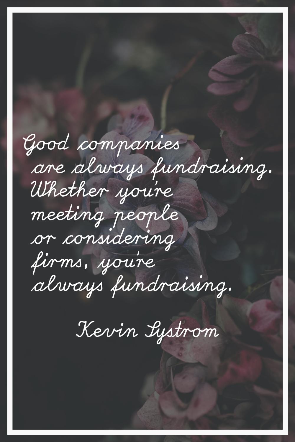 Good companies are always fundraising. Whether you're meeting people or considering firms, you're a