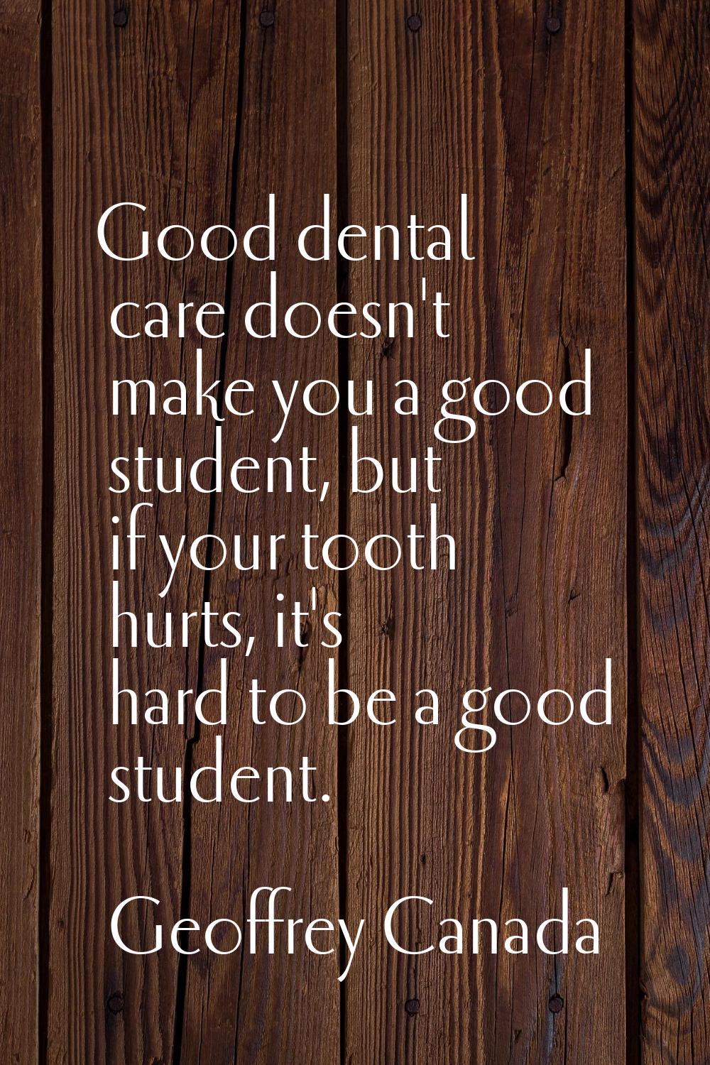 Good dental care doesn't make you a good student, but if your tooth hurts, it's hard to be a good s