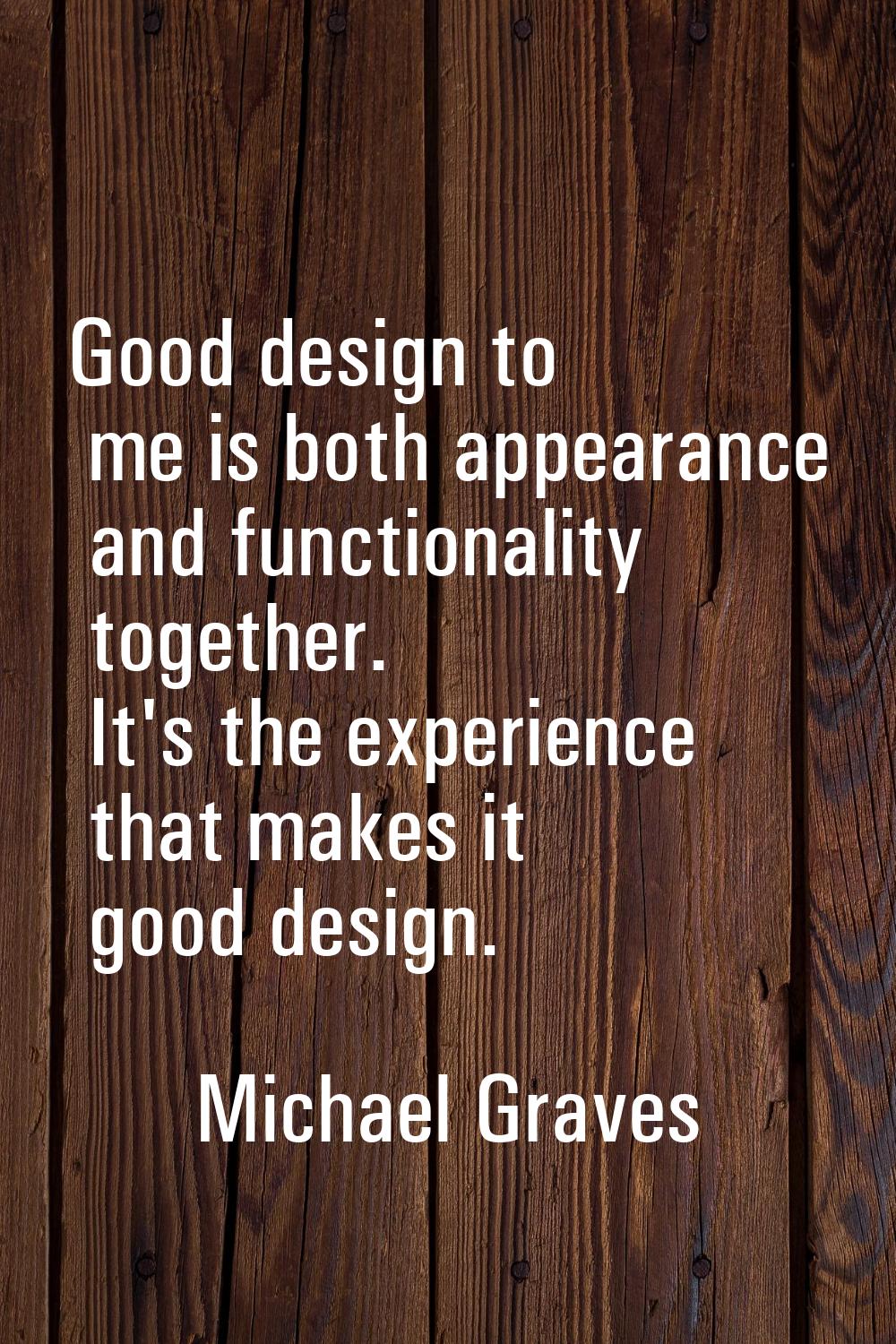 Good design to me is both appearance and functionality together. It's the experience that makes it 