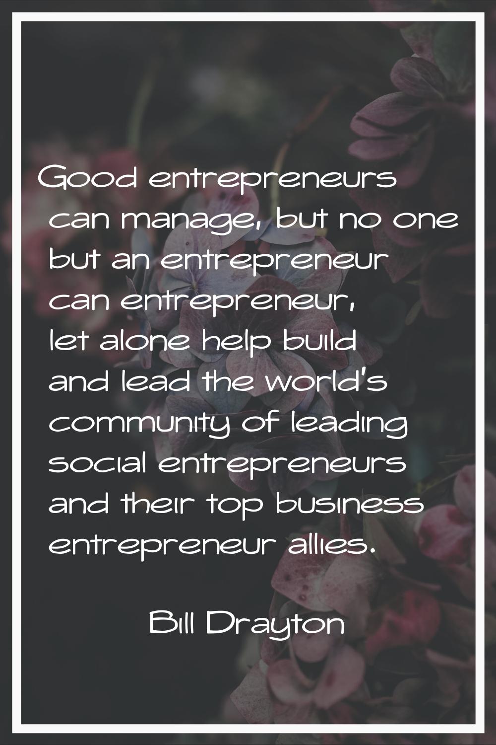 Good entrepreneurs can manage, but no one but an entrepreneur can entrepreneur, let alone help buil