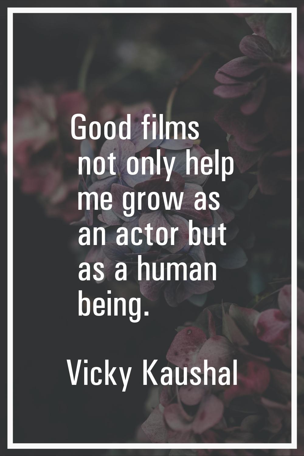 Good films not only help me grow as an actor but as a human being.