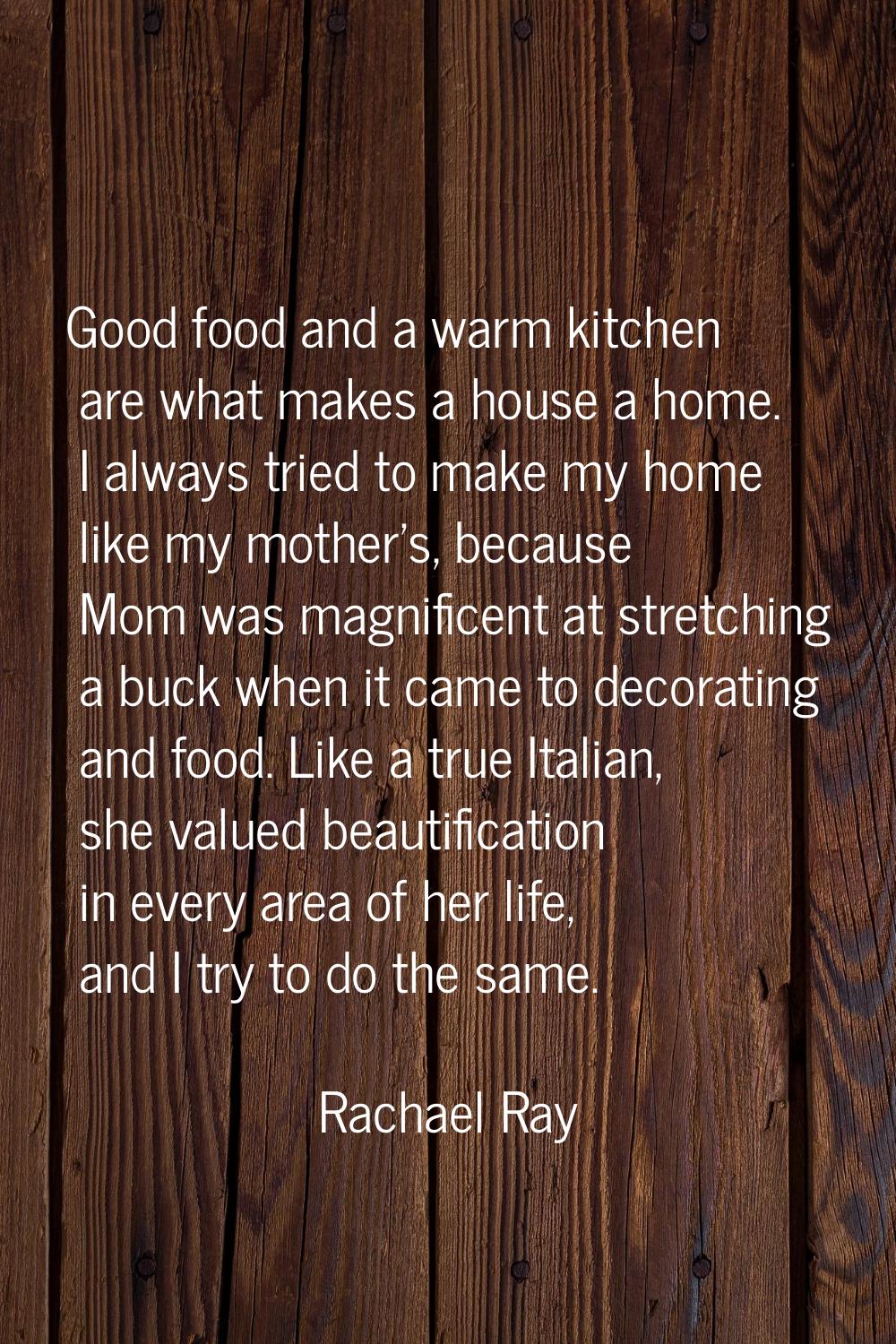 Good food and a warm kitchen are what makes a house a home. I always tried to make my home like my 