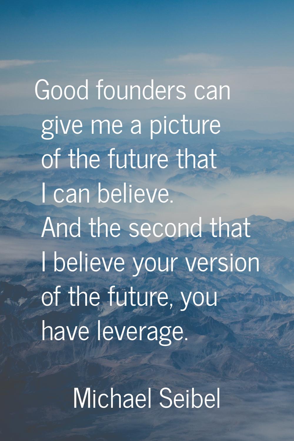 Good founders can give me a picture of the future that I can believe. And the second that I believe