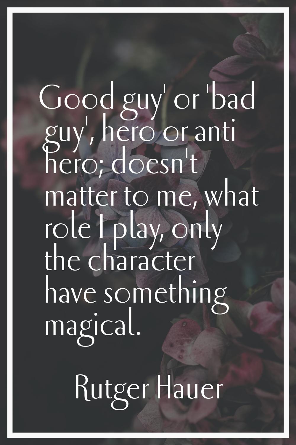 Good guy' or 'bad guy', hero or anti hero; doesn't matter to me, what role I play, only the charact