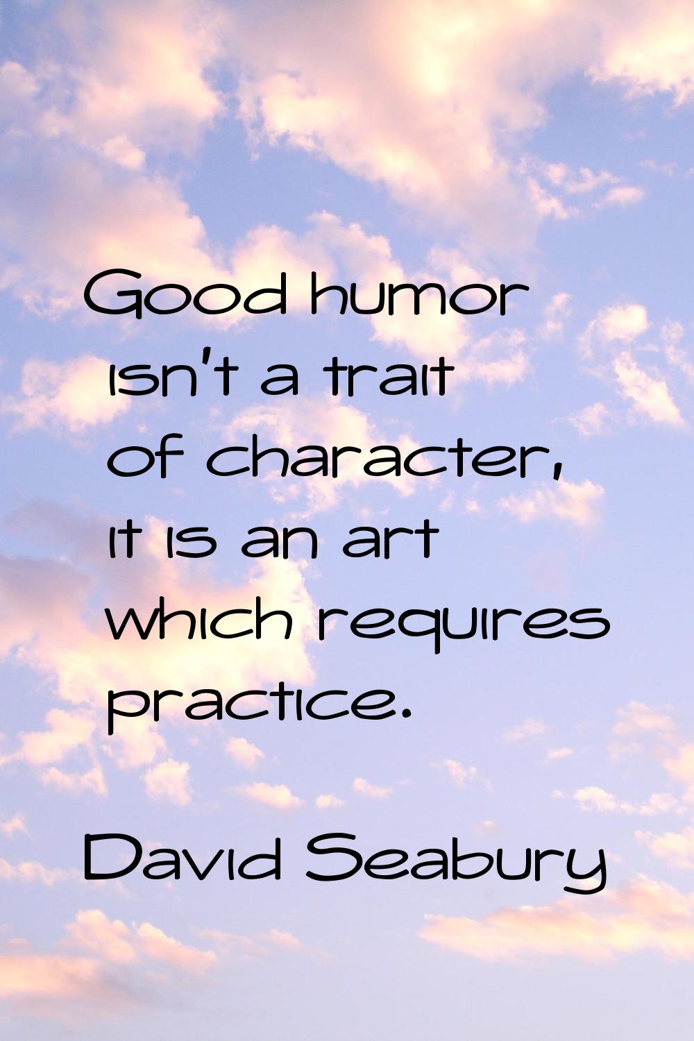 Good humor isn't a trait of character, it is an art which requires practice.