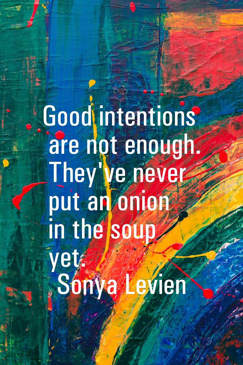 Good intentions are not enough. They've never put an onion in the soup yet.