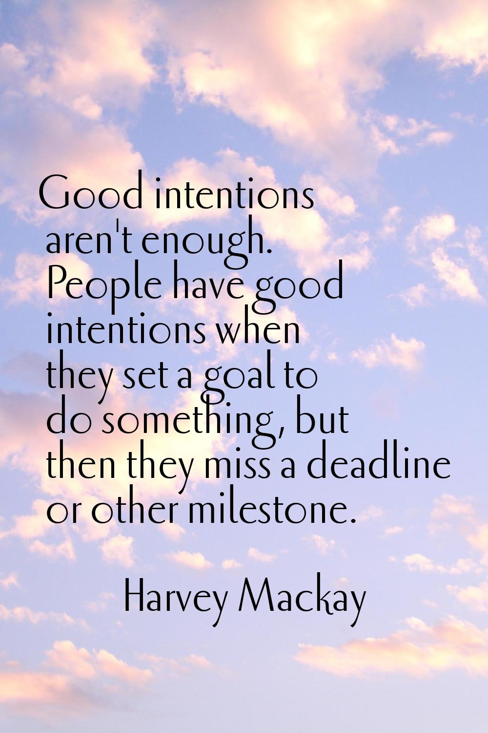 Good intentions aren't enough. People have good intentions when they set a goal to do something, bu