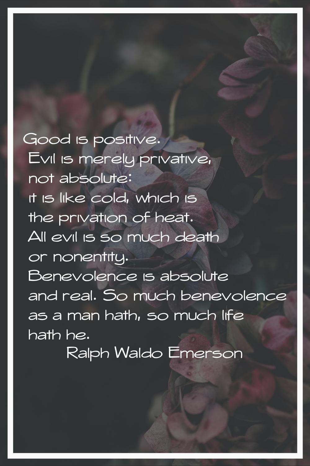Good is positive. Evil is merely privative, not absolute: it is like cold, which is the privation o