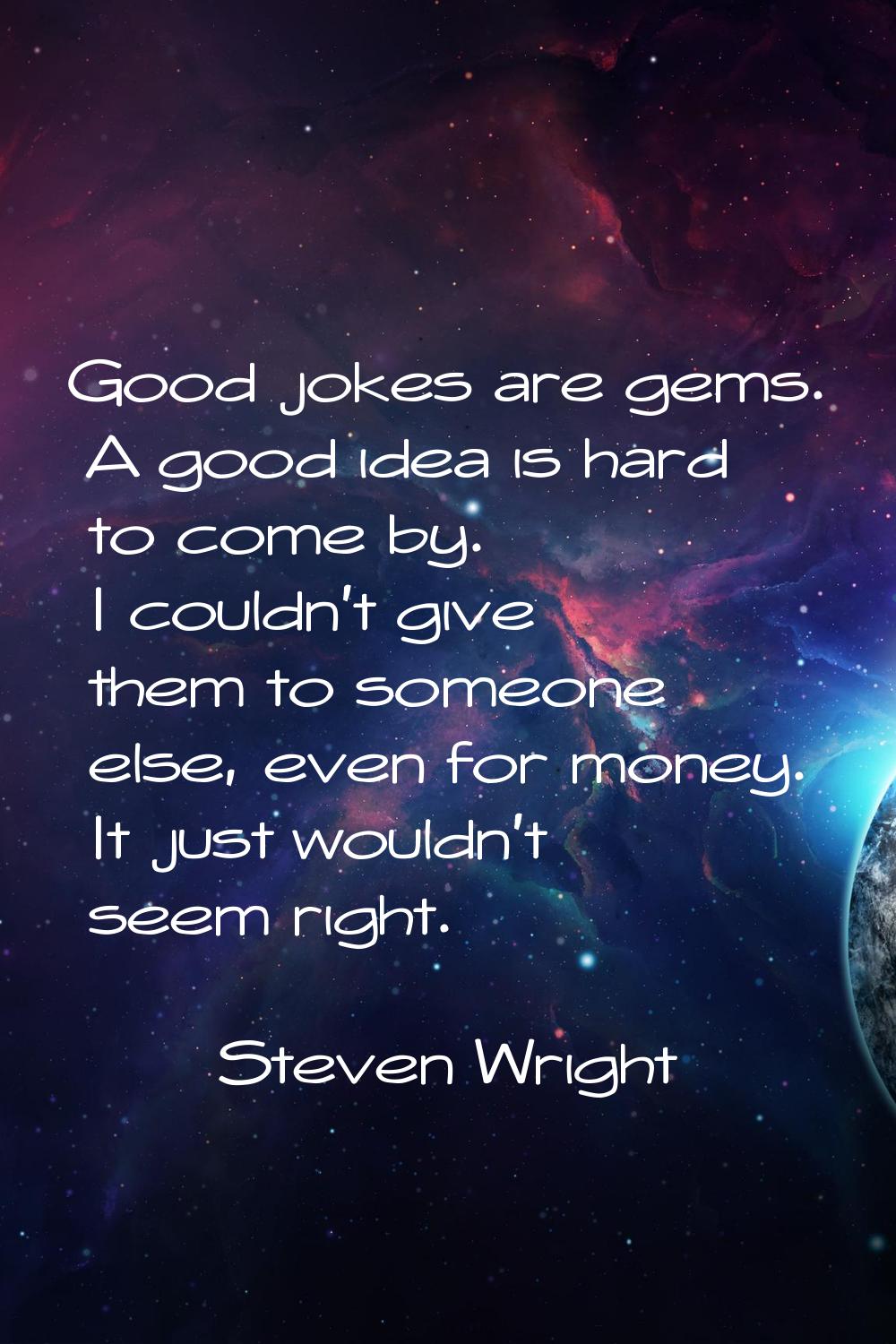 Good jokes are gems. A good idea is hard to come by. I couldn't give them to someone else, even for