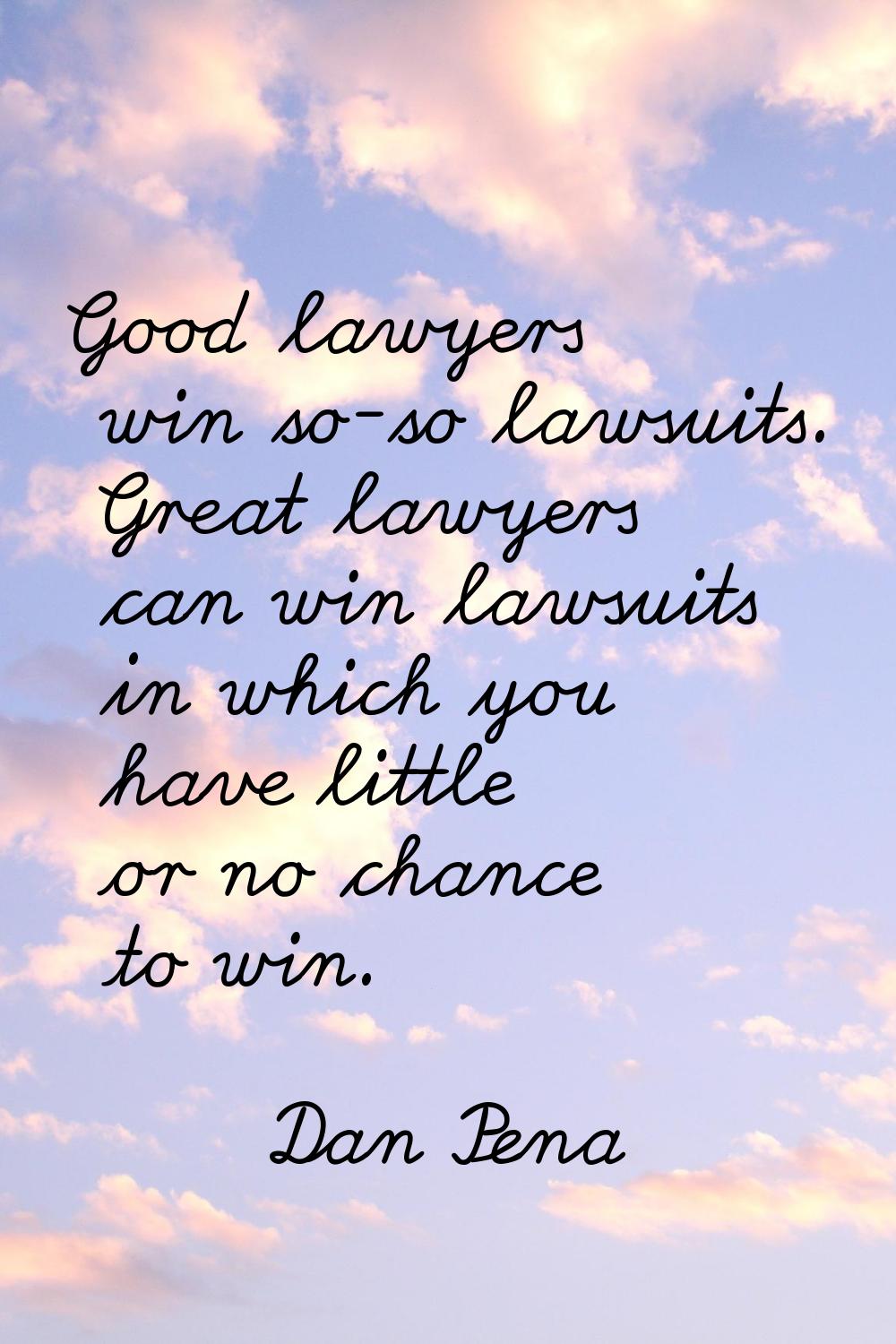 Good lawyers win so-so lawsuits. Great lawyers can win lawsuits in which you have little or no chan