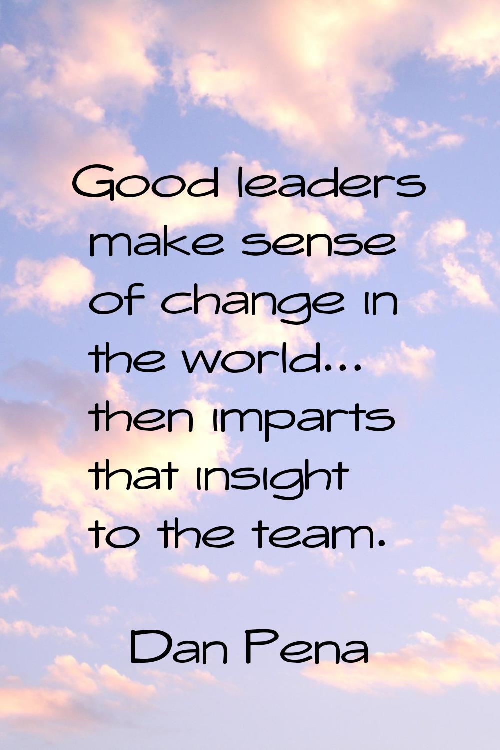 Good leaders make sense of change in the world... then imparts that insight to the team.