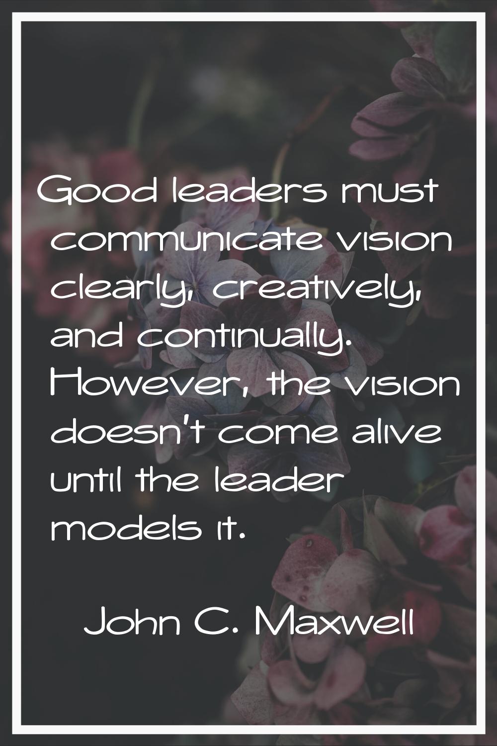 Good leaders must communicate vision clearly, creatively, and continually. However, the vision does