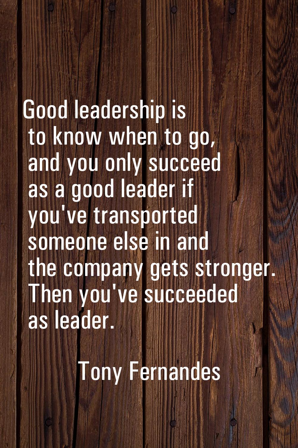 Good leadership is to know when to go, and you only succeed as a good leader if you've transported 