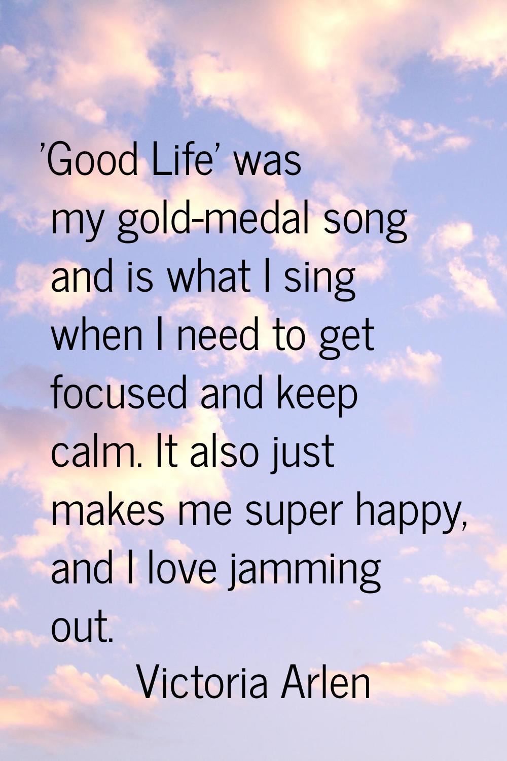 'Good Life' was my gold-medal song and is what I sing when I need to get focused and keep calm. It 