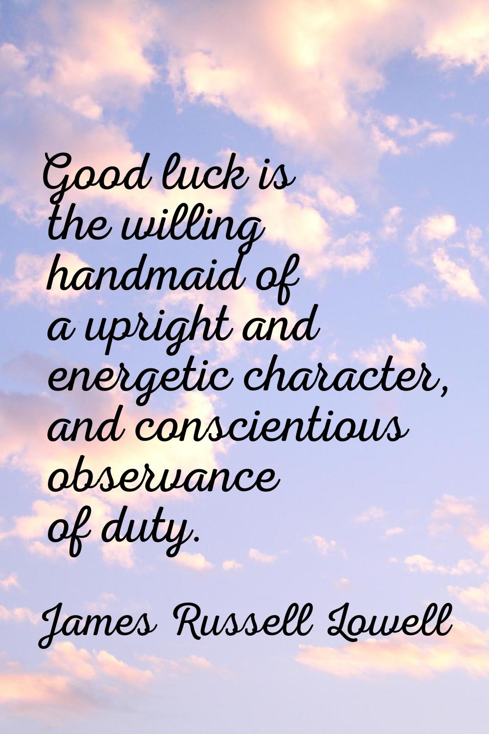 Good luck is the willing handmaid of a upright and energetic character, and conscientious observanc