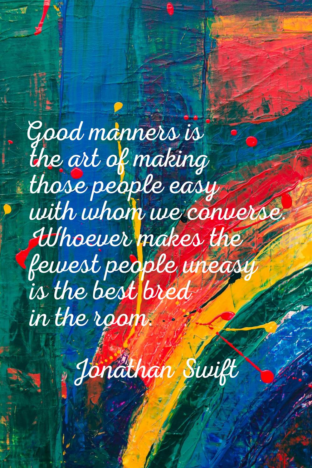 Good manners is the art of making those people easy with whom we converse. Whoever makes the fewest