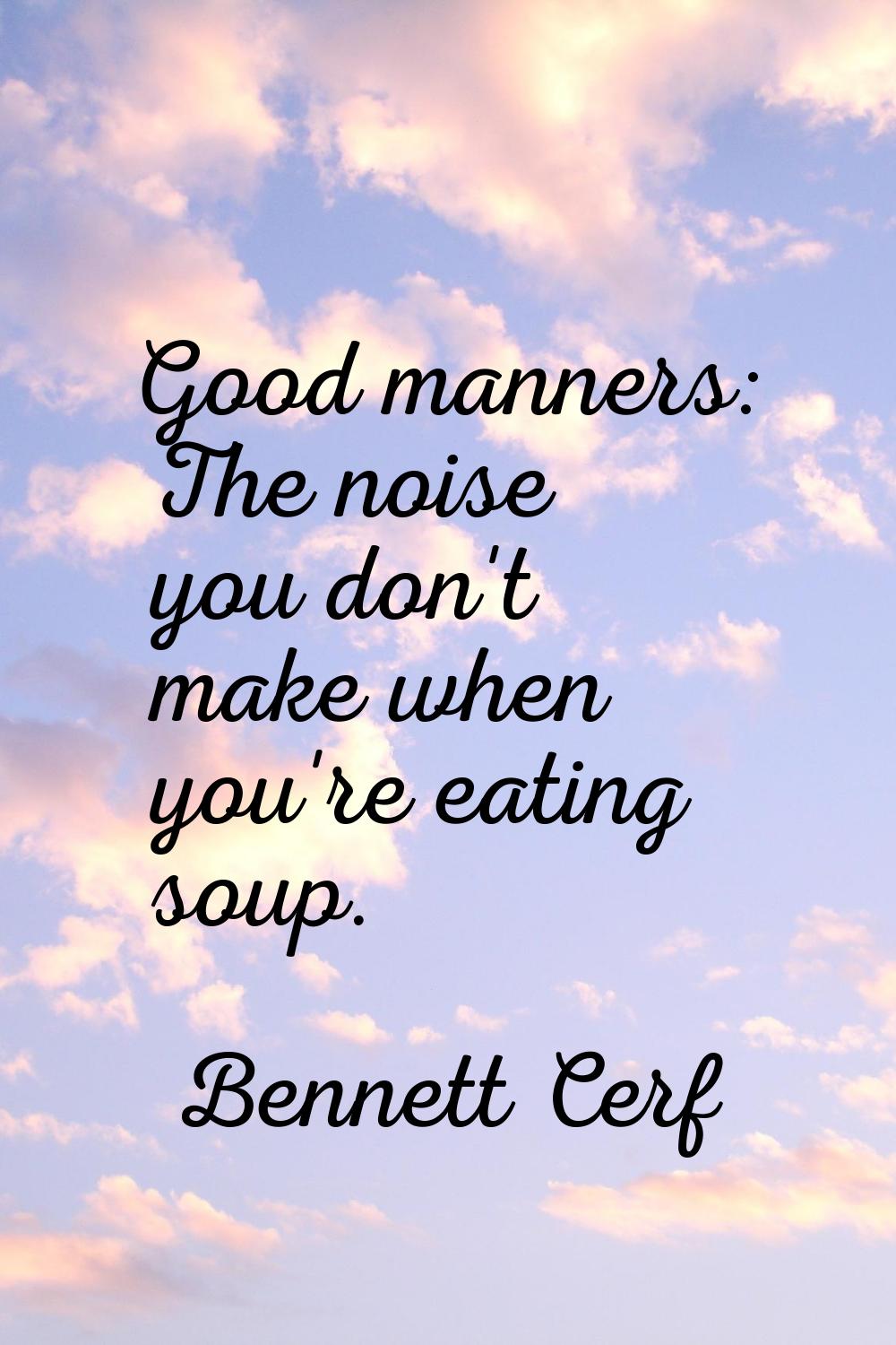 Good manners: The noise you don't make when you're eating soup.