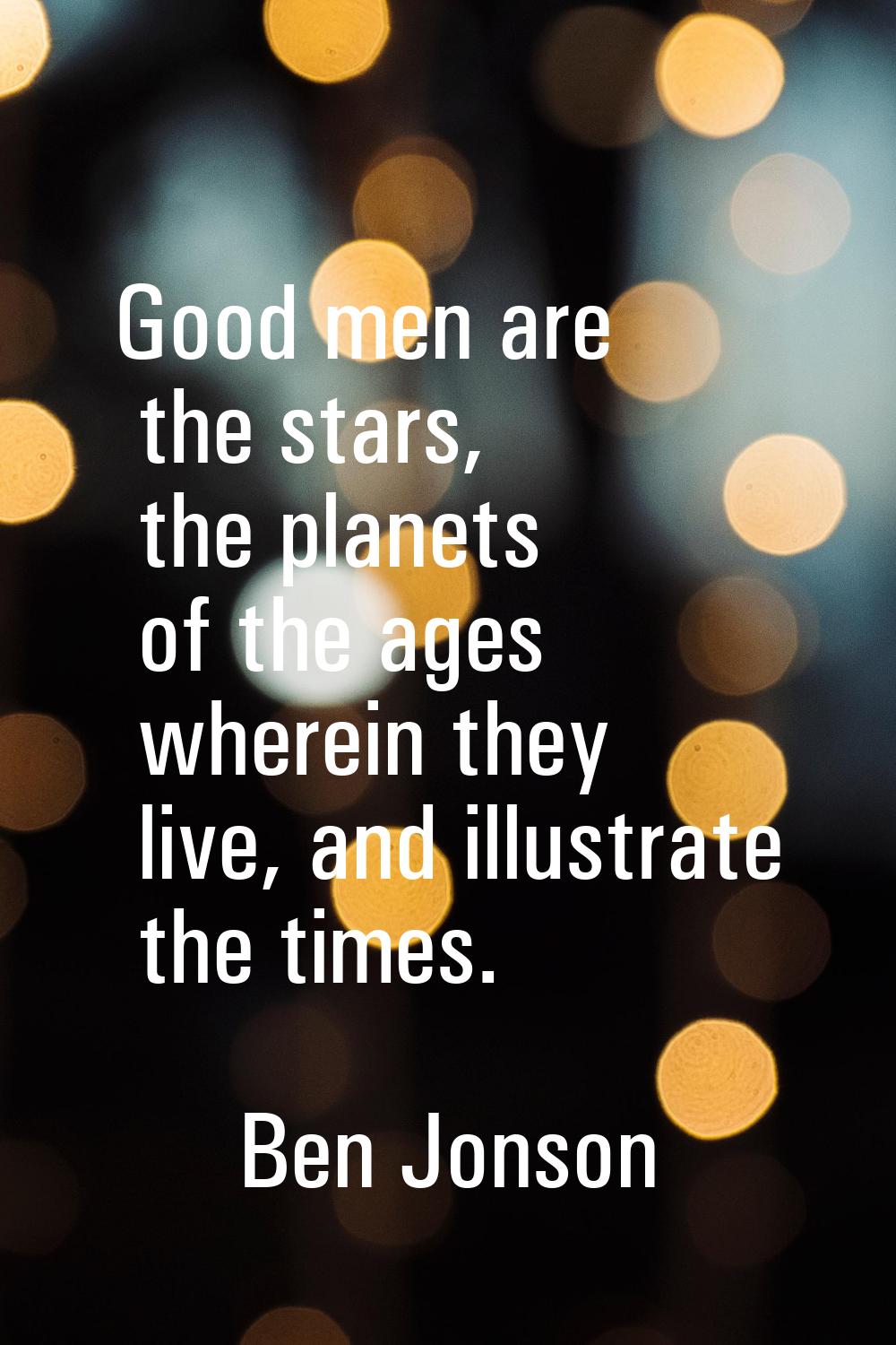 Good men are the stars, the planets of the ages wherein they live, and illustrate the times.