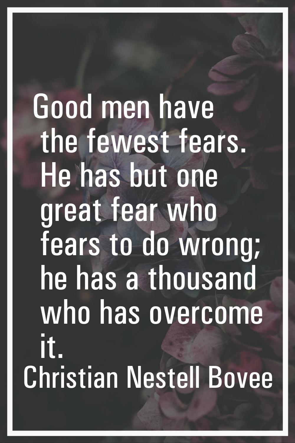 Good men have the fewest fears. He has but one great fear who fears to do wrong; he has a thousand 
