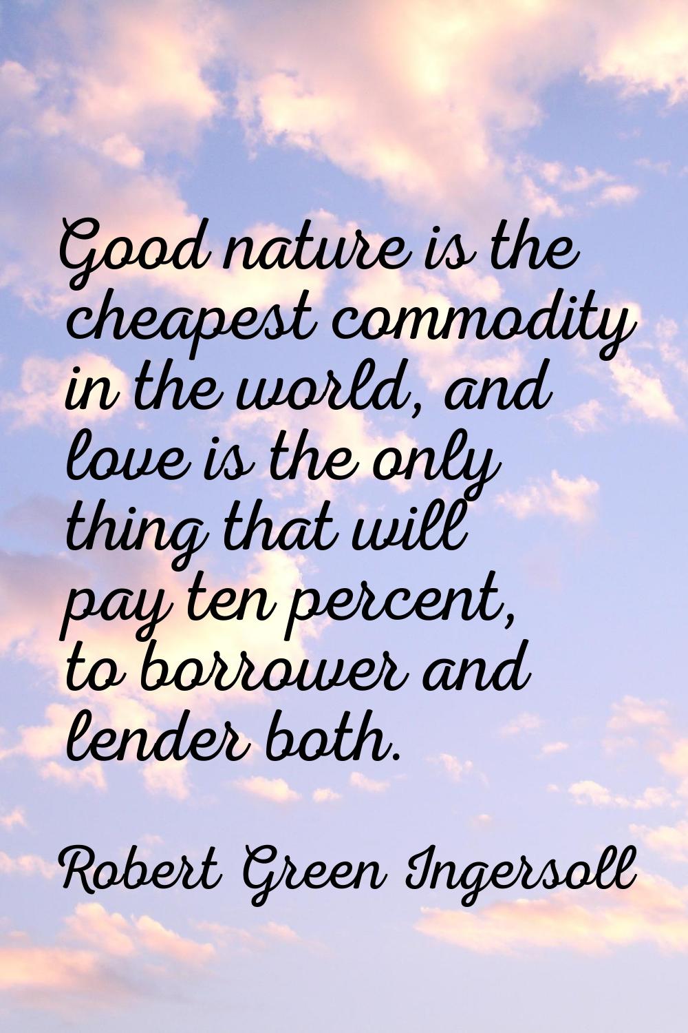 Good nature is the cheapest commodity in the world, and love is the only thing that will pay ten pe