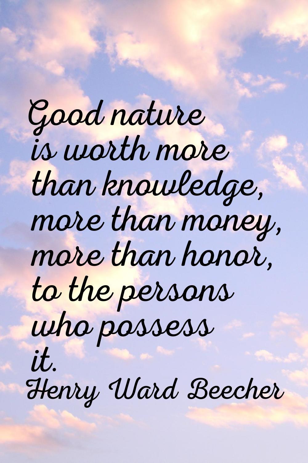 Good nature is worth more than knowledge, more than money, more than honor, to the persons who poss