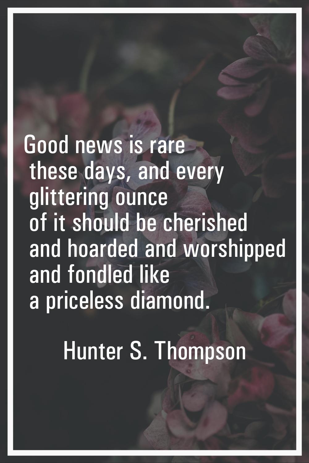 Good news is rare these days, and every glittering ounce of it should be cherished and hoarded and 