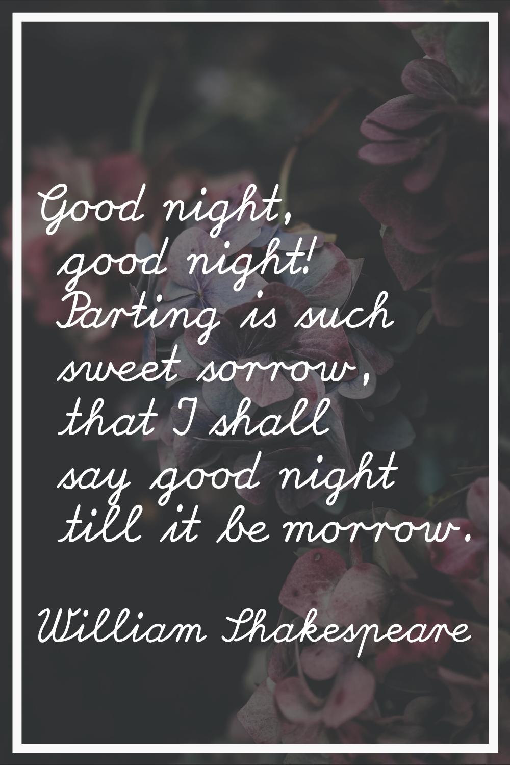 Good night, good night! Parting is such sweet sorrow, that I shall say good night till it be morrow
