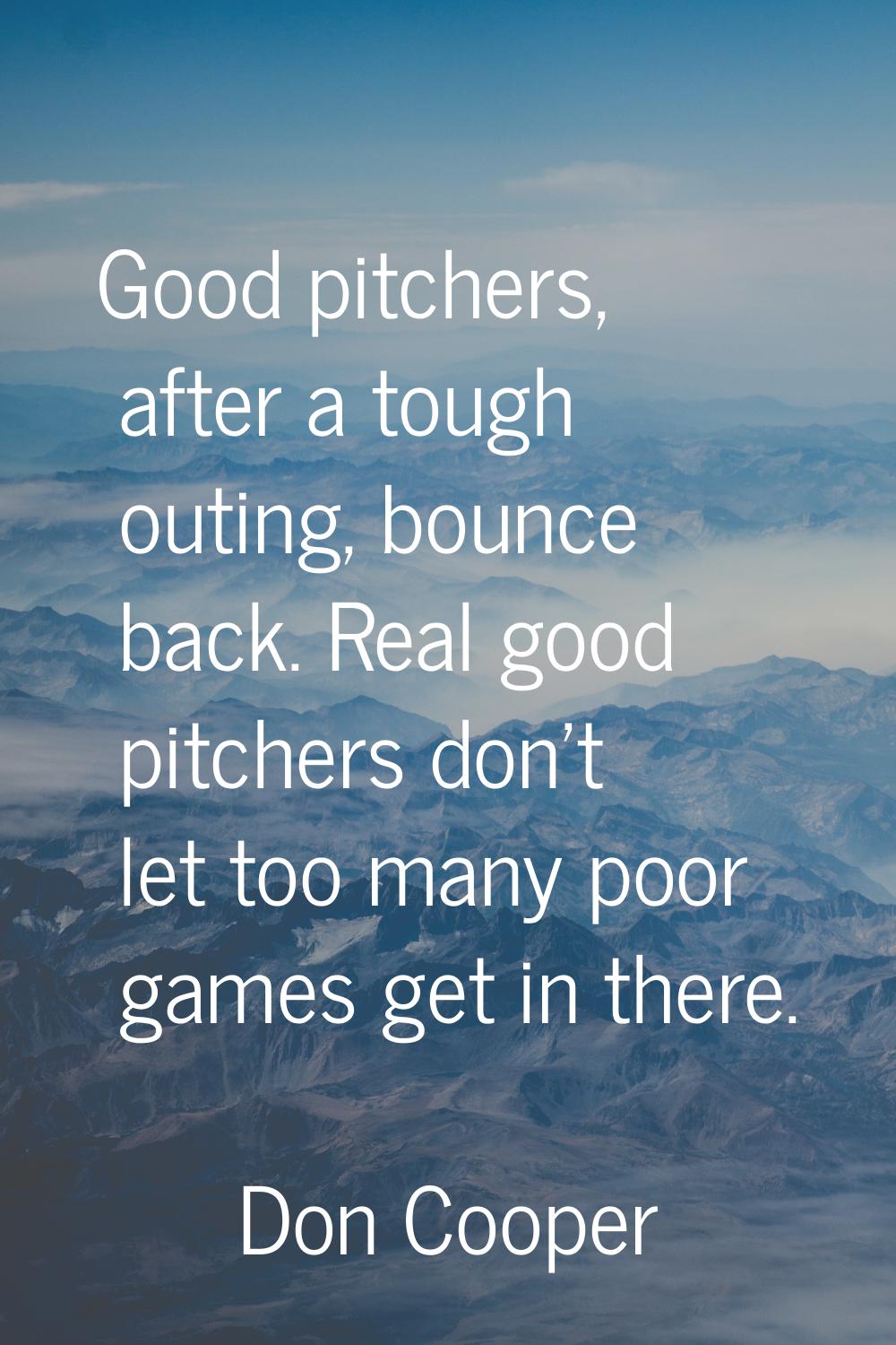 Good pitchers, after a tough outing, bounce back. Real good pitchers don't let too many poor games 