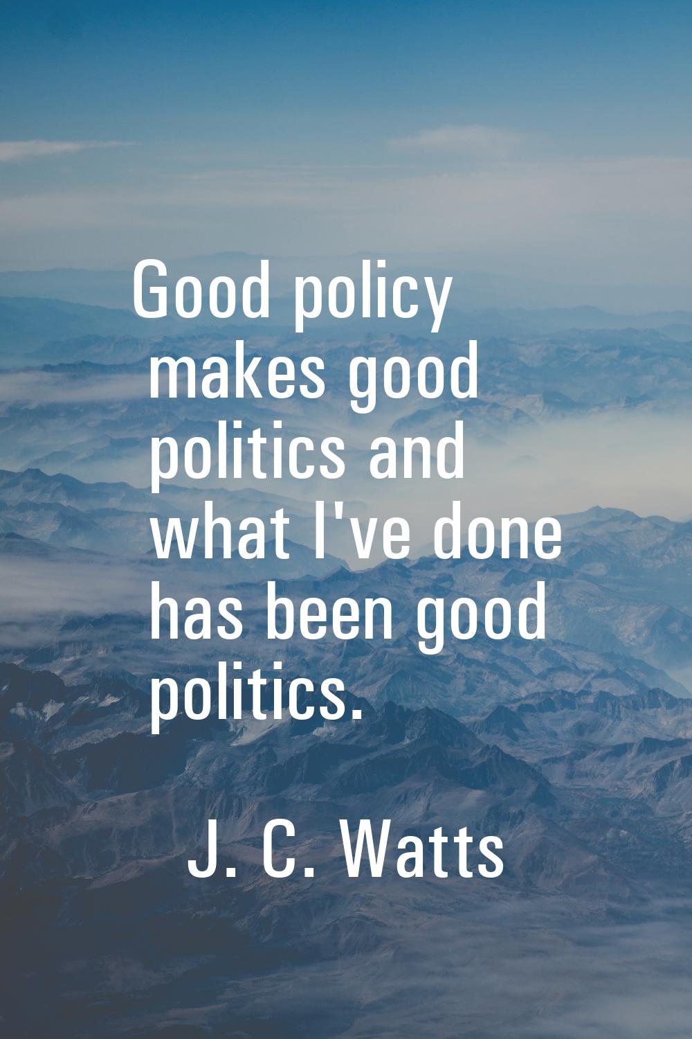 Good policy makes good politics and what I've done has been good politics.