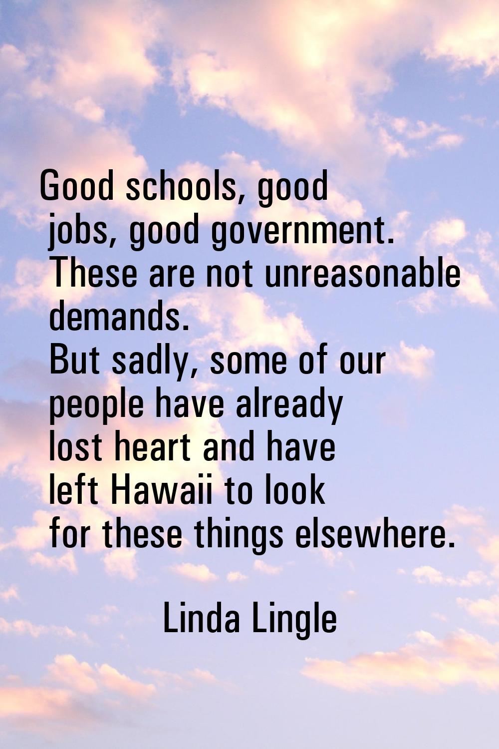 Good schools, good jobs, good government. These are not unreasonable demands. But sadly, some of ou