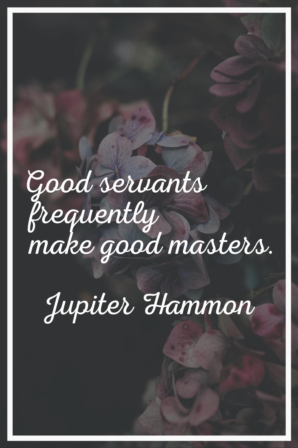Good servants frequently make good masters.
