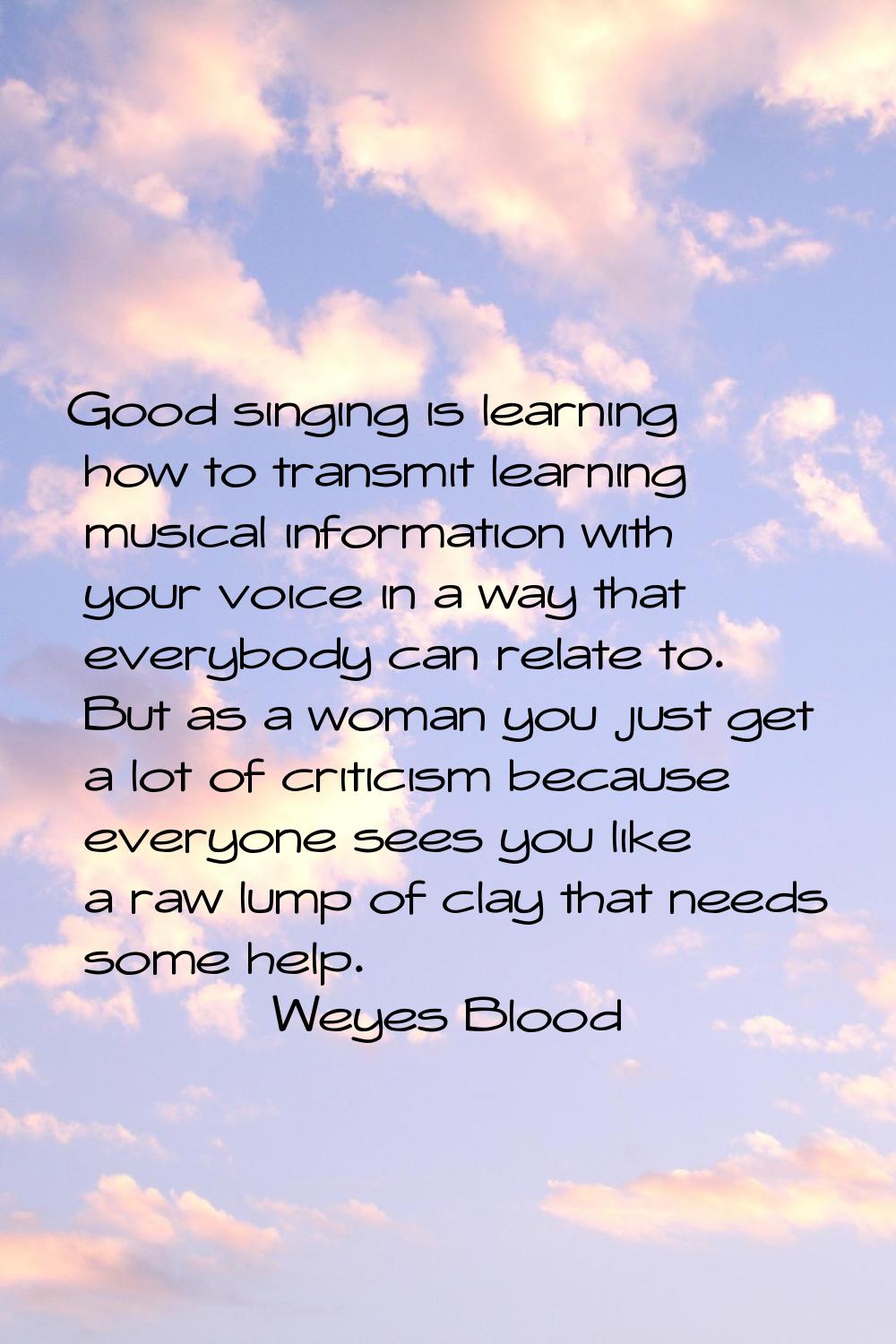 Good singing is learning how to transmit learning musical information with your voice in a way that