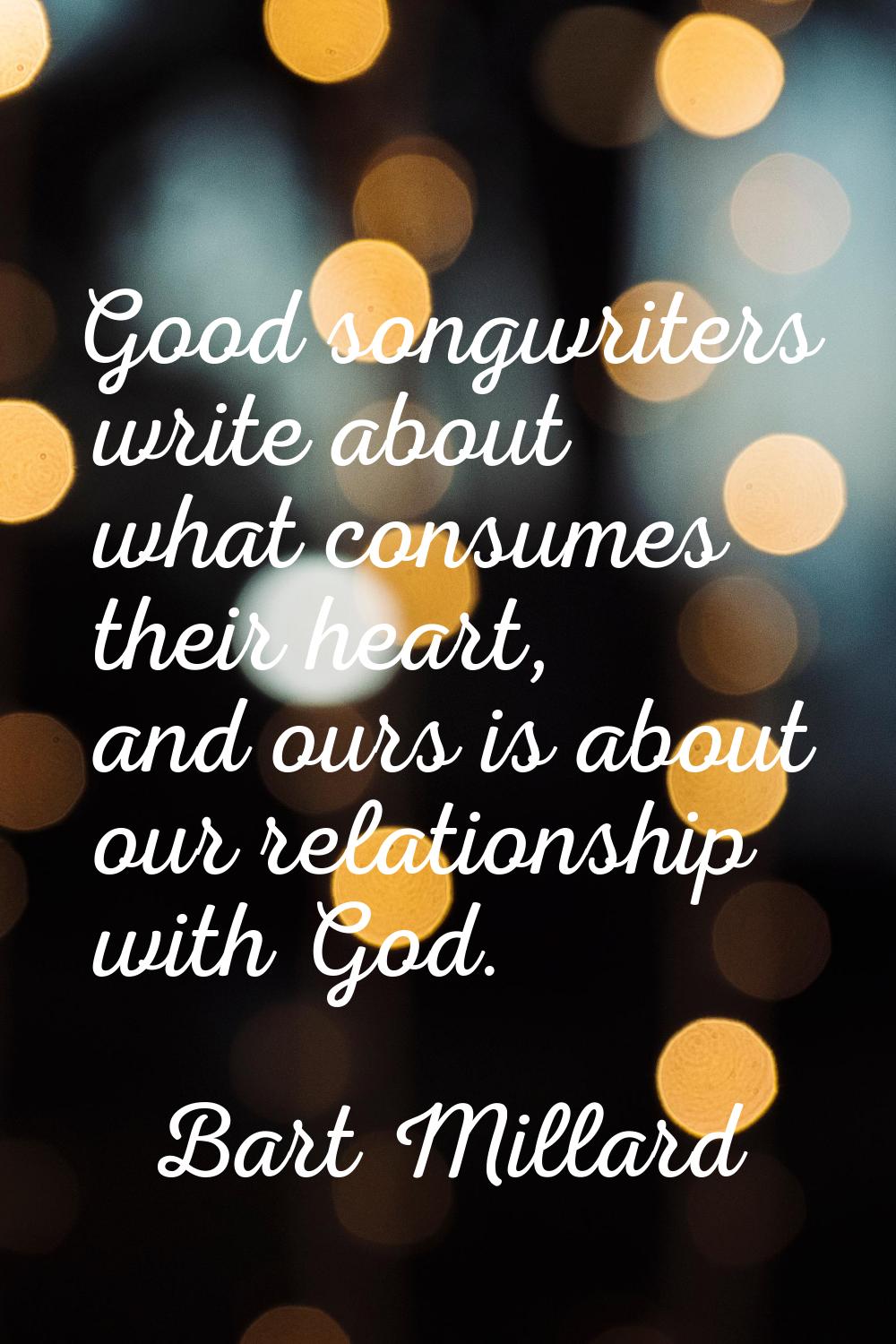 Good songwriters write about what consumes their heart, and ours is about our relationship with God