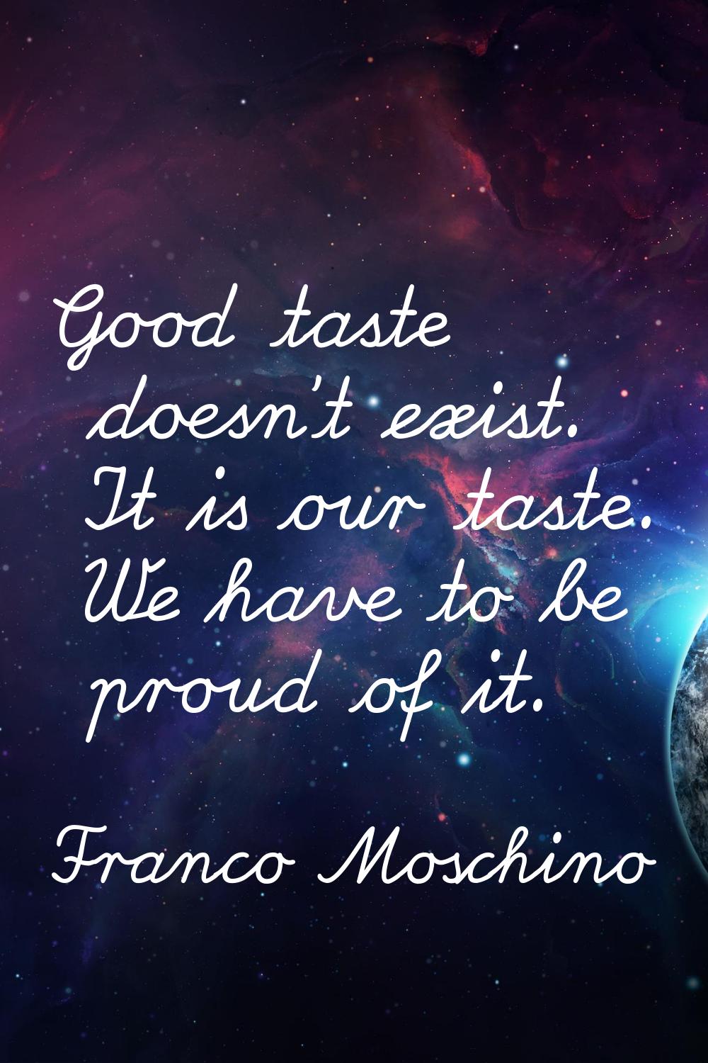 Good taste doesn't exist. It is our taste. We have to be proud of it.