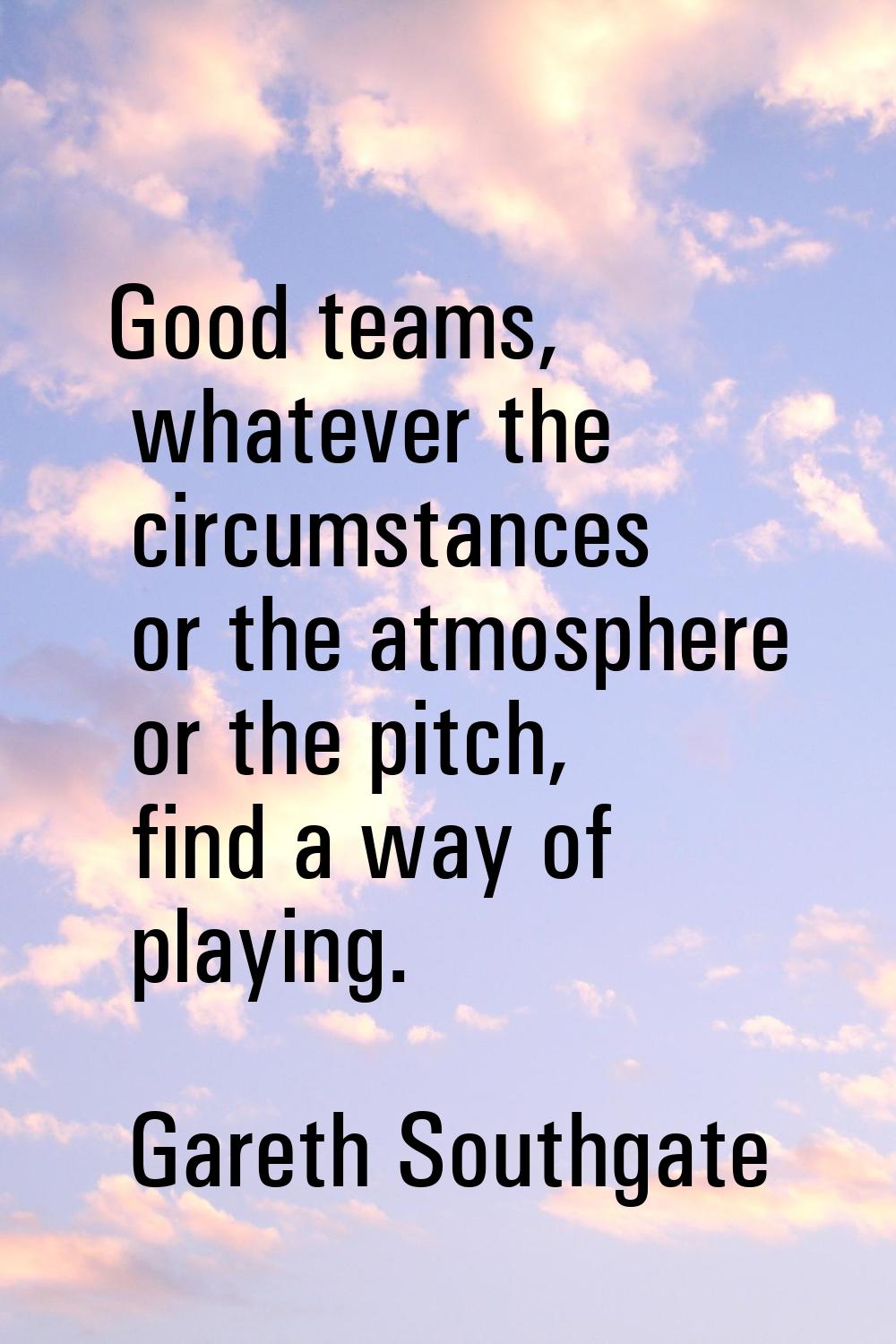 Good teams, whatever the circumstances or the atmosphere or the pitch, find a way of playing.