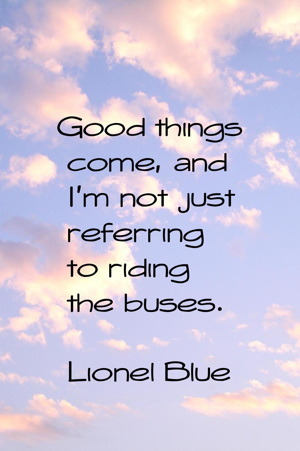 Good things come, and I'm not just referring to riding the buses.