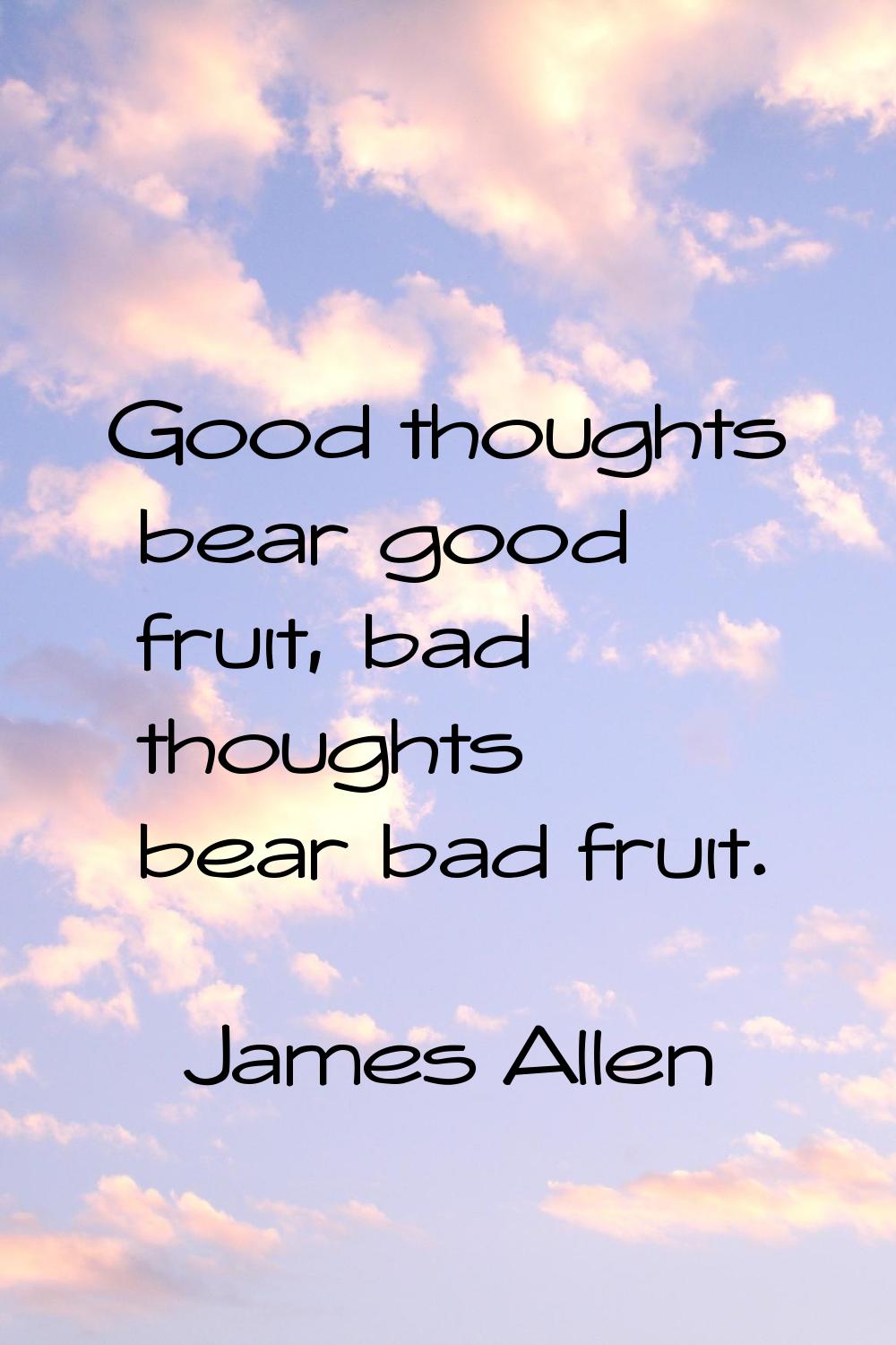 Good thoughts bear good fruit, bad thoughts bear bad fruit.