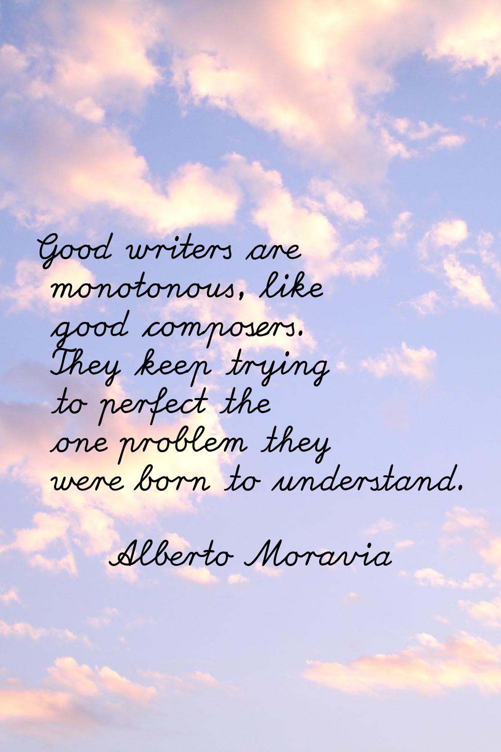 Good writers are monotonous, like good composers. They keep trying to perfect the one problem they 