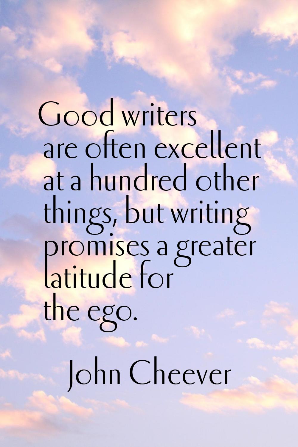 Good writers are often excellent at a hundred other things, but writing promises a greater latitude