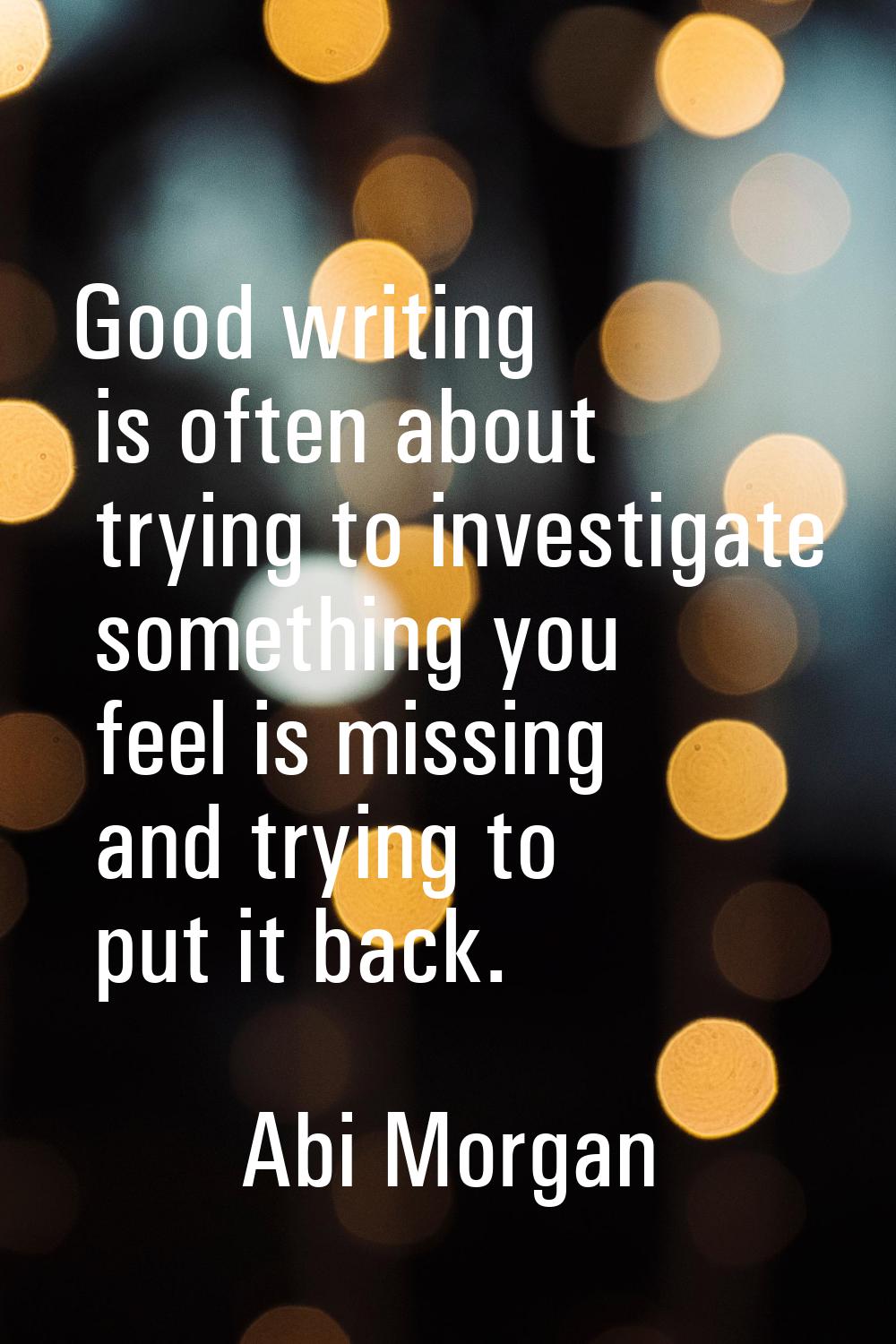 Good writing is often about trying to investigate something you feel is missing and trying to put i