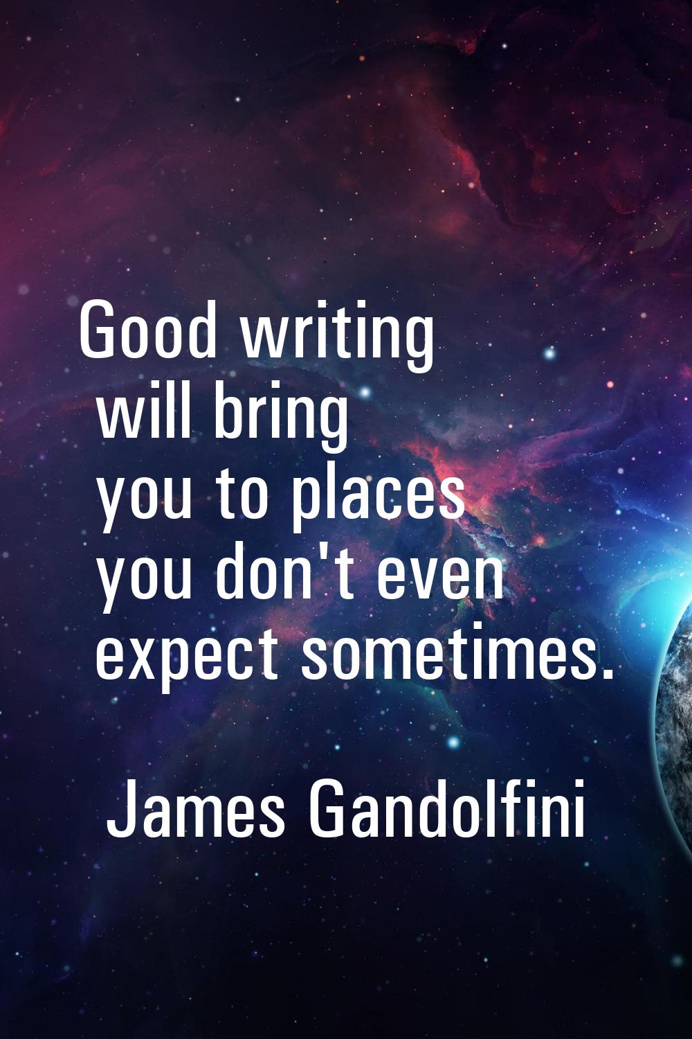 Good writing will bring you to places you don't even expect sometimes.