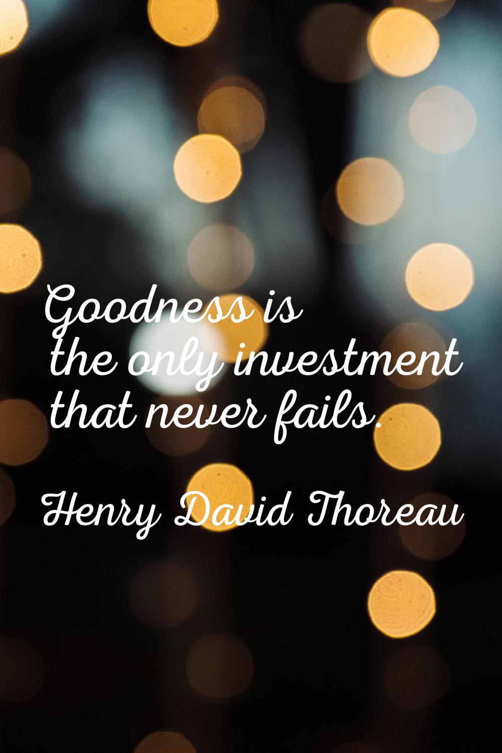 Goodness is the only investment that never fails.