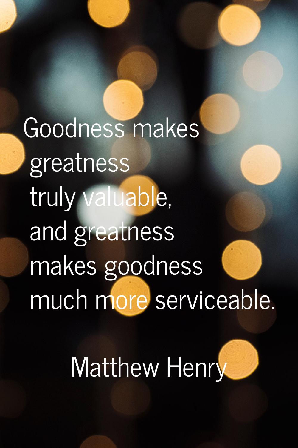 Goodness makes greatness truly valuable, and greatness makes goodness much more serviceable.